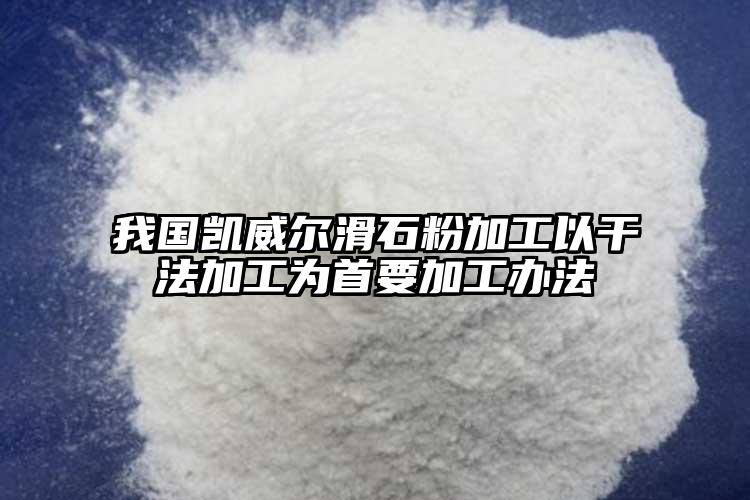 我國(guó)凱威爾滑石粉加工以干法加工為首要加工辦法