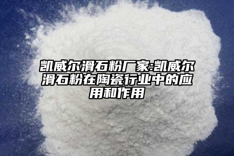 凱威爾滑石粉廠家:凱威爾滑石粉在陶瓷行業(yè)中的應用和作用