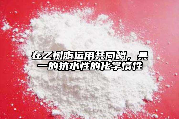 在乙樹脂運(yùn)用共同鱗，具一的抗水性的化學(xué)惰性